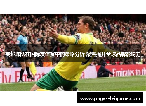 英超球队在国际友谊赛中的策略分析 聚焦提升全球品牌影响力 英超球队在国际友谊赛中的策略分析 聚焦提升全球品牌影响力