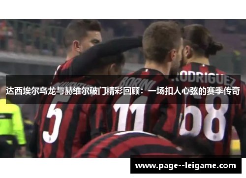 达西埃尔乌龙与赫维尔破门精彩回顾:一场扣人心弦的赛季传奇 达西埃尔乌龙与赫维尔破门精彩回顾:一场扣人心弦的赛季传奇