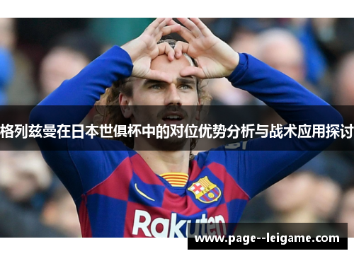 格列兹曼在日本世俱杯中的对位优势分析与战术应用探讨 格列兹曼在日本世俱杯中的对位优势分析与战术应用探讨