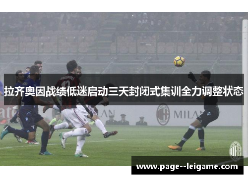 拉齐奥因战绩低迷启动三天封闭式集训全力调整状态