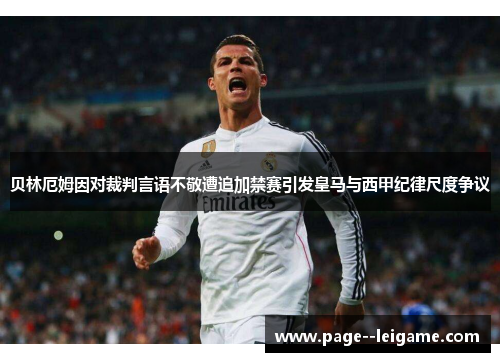 贝林厄姆因对裁判言语不敬遭追加禁赛引发皇马与西甲纪律尺度争议