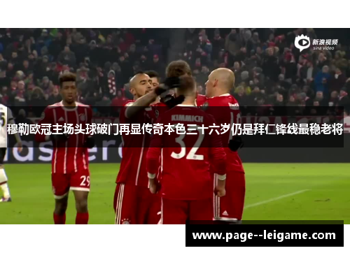 穆勒欧冠主场头球破门再显传奇本色三十六岁仍是拜仁锋线最稳老将 穆勒欧冠主场头球破门再显传奇本色三十六岁仍是拜仁锋线最稳老将