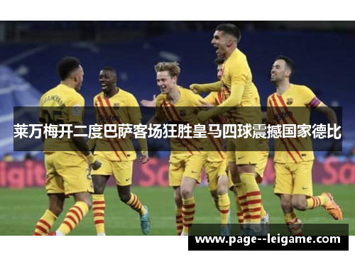 莱万梅开二度巴萨客场狂胜皇马四球震撼国家德比 莱万梅开二度巴萨客场狂胜皇马四球震撼国家德比