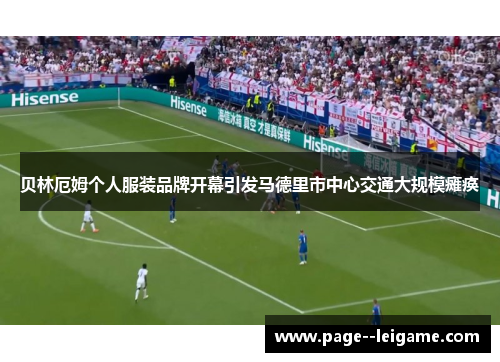贝林厄姆个人服装品牌开幕引发马德里市中心交通大规模瘫痪 贝林厄姆个人服装品牌开幕引发马德里市中心交通大规模瘫痪