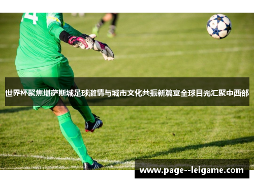 世界杯聚焦堪萨斯城足球激情与城市文化共振新篇章全球目光汇聚中西部 世界杯聚焦堪萨斯城足球激情与城市文化共振新篇章全球目光汇聚中西部