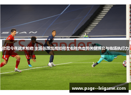 欧冠今夜战术前瞻 主场氛围加成如何左右胜负走势关键博弈与临场执行力 欧冠今夜战术前瞻 主场氛围加成如何左右胜负走势关键博弈与临场执行力