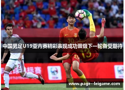 中国男足U19亚青赛精彩表现成功晋级下一轮备受期待