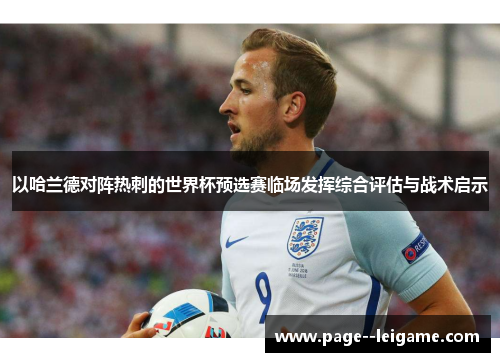 以哈兰德对阵热刺的世界杯预选赛临场发挥综合评估与战术启示 以哈兰德对阵热刺的世界杯预选赛临场发挥综合评估与战术启示