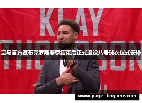 皇马官方宣布克罗斯赛季结束后正式退役八号球衣仪式安排