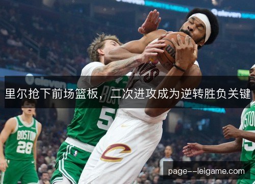 里尔抢下前场篮板,二次进攻成为逆转胜负关键 里尔抢下前场篮板,二次进攻成为逆转胜负关键