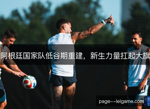 阿根廷国家队低谷期重建，新生力量扛起大旗